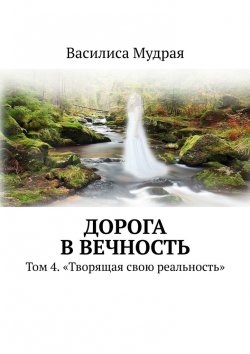 Книга "Дорога в вечность. Том 4. «Творящая свою реальность»" – Василиса Мудрая