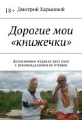 Дорогие мои «книжечки». Дополненное издание двух книг с рекомендациями по чтению (Дмитрий Харьковой)