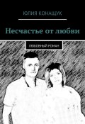 Несчастье от любви. Любовный роман (Юлия Конащук, Юлия Конащук)