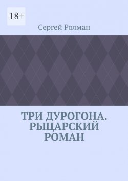 Книга "Три дурогона. Рыцарский роман" – Сергей Ролман