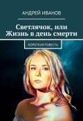 Светлячок, или Жизнь в день смерти (Андрей Иванов, Андрей Иванов, Андрей Иванов)