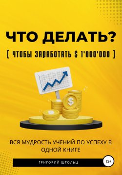 Книга "Что делать?(чтобы заработать $1'000'000). Вся мудрость учений об успехе в одной книге" – Григорий Штольц, 2021