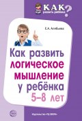 Книга "Как развить логическое мышление у ребенка 5—8 лет" (Елена Алябьева, 2017)