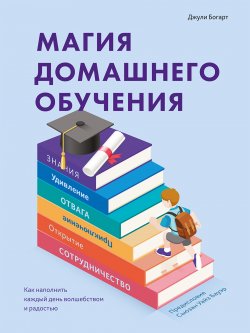 Книга "Магия домашнего обучения. Как наполнить каждый день волшебством и радостью" – Джули Богарт, 2019