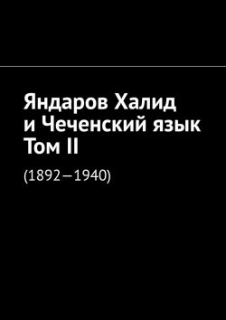Книга "Яндаров Халид и Чеченский язык. Том II. (1892—1940)" – Муслим Мурдалов
