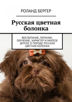 Книга "Русская цветная болонка. Воспитание, питание, обучение, характер и многое другое о породе русская цветная болонка" – Роланд Бергер