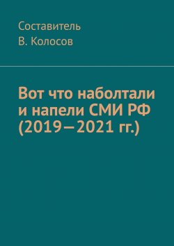 Книга "Вот что наболтали и напели СМИ РФ (2019—2021 гг.)" – Владимир Колосов, Колосов В, Колосов В.