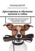 Дрессировка и обучение щенков и собак. Руководство по воспитанию и дрессировке щенков и взрослых собак (Роланд Бергер)