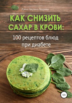 Книга "Как снизить сахар в крови: 100 рецептов блюд при диабете" – Ирина Никулина Имаджика, 2022