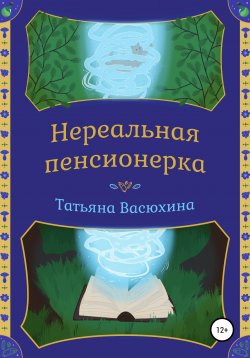 Книга "Нереальная пенсионерка" – Татьяна Васюхина, Татьяна Васюхина, 2022