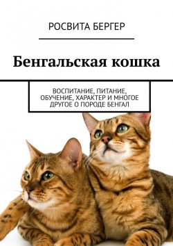 Книга "Бенгальская кошка. Воспитание, питание, обучение, характер и многое другое о породе бенгал" – Росвита Бергер