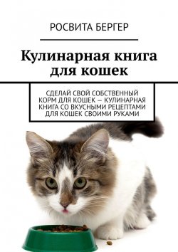 Книга "Кулинарная книга для кошек. Сделай свой собственный корм для кошек – кулинарная книга со вкусными рецептами для кошек своими руками" – Росвита Бергер