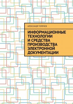 Книга "Информационные технологии и средства производства электронной документации" – Александр Горячев