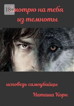 Книга "Смотрю на тебя из темноты. Исповедь самоубийцы" – Корн Наташа