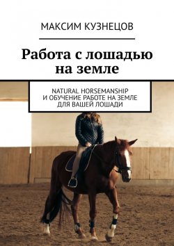 Книга "Работа с лошадью на земле. Natural Horsemanship и обучение работе на земле для вашей лошади" – Максим Кузнецов