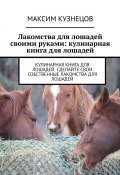 Лакомства для лошадей своими руками: кулинарная книга для лошадей (Максим Кузнецов)