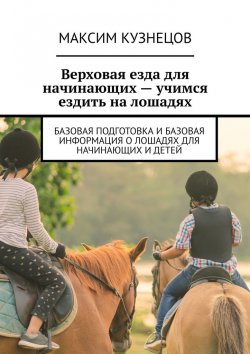 Книга "Верховая езда для начинающих – учимся ездить на лошадях. Базовая подготовка и базовая информация о лошадях для начинающих и детей" – Максим Кузнецов