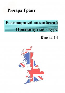 Книга "Разговорный английский. Продвинутый курс. Книга 14" {Разговорный английский. Продвинутый курс} – Ричард Грант, 2022