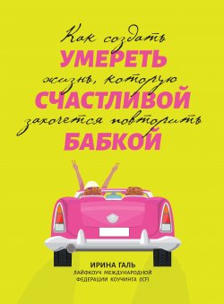 Книга "Умереть счастливой бабкой. Как создать жизнь, которую захочется повторить" {Живи на полную} – Ирина Галь, 2022