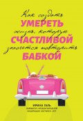 Умереть счастливой бабкой. Как создать жизнь, которую захочется повторить (Ирина Галь, 2022)