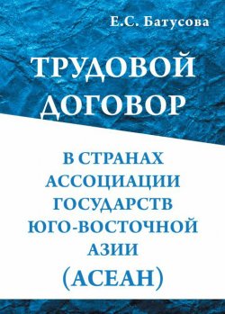 Книга "Трудовой договор в странах Ассоциации государств в Юго-Восточной Азии (АСEАН)" – Екатерина Батусова, 2017