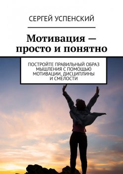 Книга "Мотивация – просто и понятно. Постройте правильный образ мышления с помощью мотивации, дисциплины и смелости" – Сергей Успенский