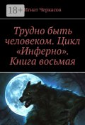 Трудно быть человеком. Цикл «Инферно». Книга восьмая (Игнат Черкасов)