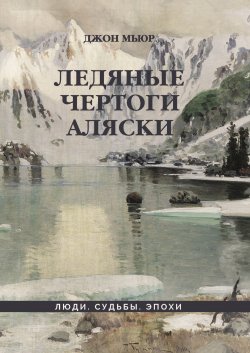 Книга "Ледяные чертоги Аляски" {Люди. Судьбы. Эпохи} – Джон Мьюр, 1914