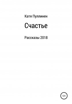 Книга "Счастье. Рассказы" – Екатерина Пуллинен, 2018