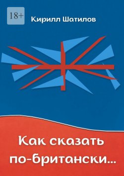 Книга "Как сказать по-британски. Британский сленг в миниатюрах" – Кирилл Шатилов