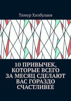 Книга "10 привычек, которые всего за месяц сделают вас гораздо счастливее" – Тимур Хизбулаев