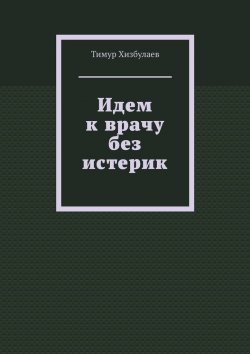 Книга "Идем к врачу без истерик" – Тимур Хизбулаев
