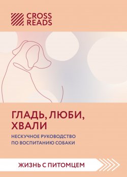 Книга "Саммари книги «Гладь, люби, хвали. Нескучное руководство по воспитанию собаки»" {CrossReads: Жизнь с питомцем} – Коллектив авторов, Ойли Кипрушева, 2022