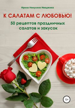 Книга "К салатам с любовью! 50 рецептов праздничных салатов и закусок" – Ирина Никулина Имаджика, 2022