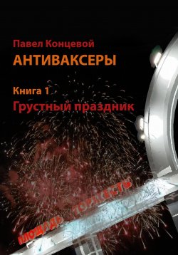 Книга "Антиваксеры. Книга 1. Грустный праздник" – Павел Концевой, 2022