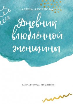 Книга "Дневник влюблённой женщины. Рабочая тетрадь, арт-дневник" – Алёна Аксёнова