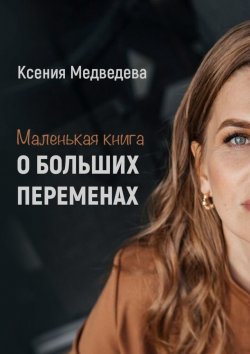 Книга "Маленькая книга о больших переменах. Книга-тренинг с пошаговым планом достижения целей" – Ксения Медведева