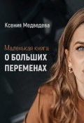 Маленькая книга о больших переменах. Книга-тренинг с пошаговым планом достижения целей (Ксения Медведева)