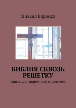 Книга "Библия сквозь решетку. Книга для тюремного служителя" – Михаил Воронов