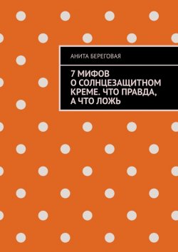 Книга "7 мифов о солнцезащитном креме. Что правда, а что ложь" – Анита Береговая
