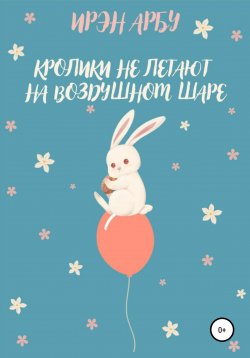 Книга "Кролики не летают на воздушном шаре" – Ирэн Арбу, 2022