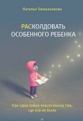 Книга "РАСколдовать особенного ребенка. Как одна семья нашла выход там, где его не было" (Наталья Тимошникова, 2022)