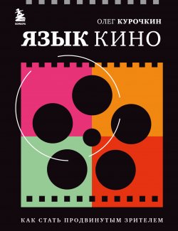 Книга "Язык кино. Как стать продвинутым зрителем" {Как понимать кино. Книги для тех, кто хочет знать больше} – Олег Курочкин, 2022