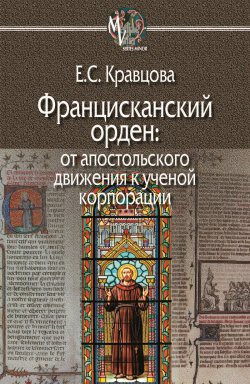 Книга "Францисканский орден: от апостольского движения к ученой корпорации (Франция, XIII в.)" {MEDIAEVALIA [series minor]} – Елена Кравцова, 2018