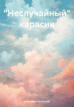 Книга "«Неслучайный» карасик" – Александр Басалыгин, 2022