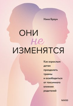 Книга "Они не изменятся. Как взрослым детям преодолеть травмы и освободиться от токсичного влияния родителей" {Практики самопомощи} – Нина Браун, 2020