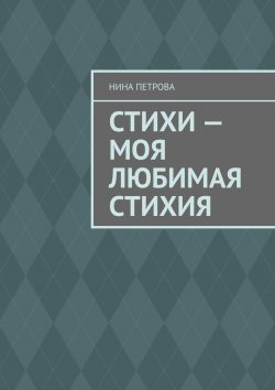 Книга "Стихи – моя любимая стихия" – Нина Петрова