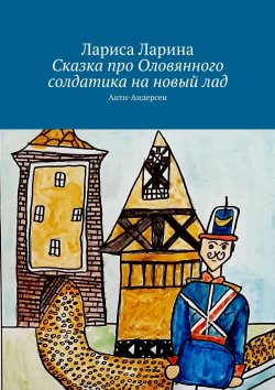 Книга "Сказка про Оловянного солдатика на новый лад. Анти-Андерсен" – Лариса Ларина