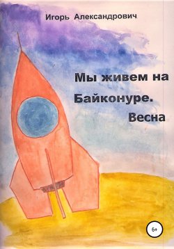 Книга "Мы живем на Байконуре. Весна" – Игорь Александрович, 2022