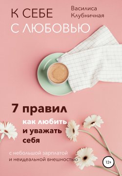 Книга "К себе с любовью. 7 правил, как любить и уважать себя с небольшой зарплатой и неидеальной внешностью" – Василиса Клубничная, 2022